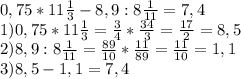 0,75 *11 \frac{1}{3} -8,9:8 \frac{1}{11} =7,4 \\ 
1)0,75 *11 \frac{1}{3}= \frac{3}{4}* \frac{34}{3} = \frac{17}{2} =8,5 \\ 
2) 8,9:8 \frac{1}{11} = \frac{89}{10} * \frac{11}{89} = \frac{11}{10}=1,1 \\ 
3)8,5-1,1=7,4 \\