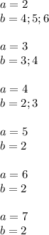 a=2\\
b=4;5;6\\\\
a=3\\
b=3;4\\\\
a=4\\
b=2;3\\\\ 
a=5\\
b=2\\\\
a=6\\
b=2\\\\
a=7\\
b=2