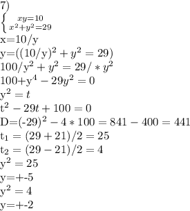 7)

 \left \{ {{xy=10} \atop {x^{2}+y^{2}=29}} \right.

x=10/y

y=((10/y)^{2}+y^{2}=29)

100/y^{2}+y^{2}=29/*y^{2}

100+y^{4}-29y^{2}=0

y^{2}=t

t^{2}-29t+100=0

D=(-29)^{2}-4*100=841-400=441

t_{1}=(29+21)/2=25

t_{2}=(29-21)/2=4

y^{2}=25

y=+-5

y^{2}=4

y=+-2