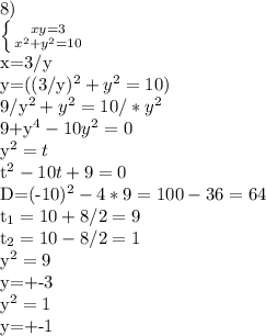 8)

 \left \{ {{xy=3} \atop {x^{2}+y^{2}=10}} \right.

x=3/y

y=((3/y)^{2}+y^{2}=10)

9/y^{2}+y^{2}=10/*y^{2}

9+y^{4}-10y^{2}=0

y^{2}=t

t^{2}-10t+9=0

D=(-10)^{2}-4*9=100-36=64

t_{1}=10+8/2=9

t_{2}=10-8/2=1

y^{2}=9

y=+-3

y^{2}=1

y=+-1

