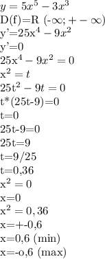y=5x^{5}-3x^{3}

D(f)=R (-\infty;+-\infty)

y'=25x^{4}-9x^{2}

y'=0

25x^{4}-9x^{2}=0

x^{2}=t

25t^{2}-9t=0

t*(25t-9)=0

t=0

25t-9=0

25t=9

t=9/25

t=0,36

x^{2}=0

x=0

x^{2}=0,36

x=+-0,6


x=0,6 (min)

x=-o,6 (max)