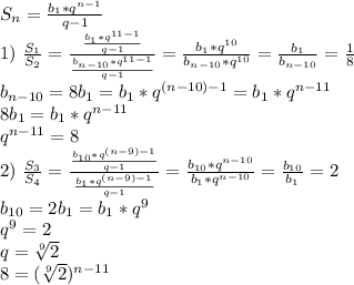 S_n=\frac{b_1*q^{n-1}}{q-1}\\
1)\ \frac{S_1}{S_2}=\frac{\frac{b_1*q^{11-1}}{q-1}}{\frac{b_{n-10}*q^{11-1}}{q-1}}=
\frac{b_1*q^{10}}{b_{n-10}*q^{10}}=\frac{b_1}{b_{n-10}}=\frac{1}{8}\\
b_{n-10}=8b_1=b_1*q^{(n-10)-1}=b_1*q^{n-11}\\
8b_1=b_1*q^{n-11}\\
q^{n-11}=8\\
2)\ \frac{S_3}{S_4}=\frac{\frac{b_{10}*q^{(n-9)-1}}{q-1}}{\frac{b_1*q^{(n-9)-1}}{q-1}}}=
\frac{b_{10}*q^{n-10}}{b_1*q^{n-10}}=\frac{b_{10}}{b_1}=2\\
b_{10}=2b_1=b_1*q^9\\
q^9=2\\
q= \sqrt[9]{2}\\
8=(\sqrt[9]{2})^{n-11}\\