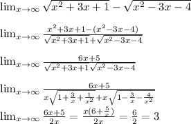 \lim_{x \to \infty} \sqrt{x^2+3x+1}-\sqrt{x^2-3x-4}\\\\
 \lim_{x \to \infty} \frac{ x^2+3x+1-(x^2-3x-4)}{\sqrt{x^2+3x+1}+\sqrt{x^2-3x-4}}\\\\
 \lim_{x \to \infty} \frac{6x+5}{\sqrt{x^2+3x+1}\sqrt{x^2-3x-4}}\\\\
 \lim_{x \to \infty} \frac{6x+5}{x\sqrt{1+\frac{3}{x}+\frac{1}{x^2}}+x\sqrt{1-\frac{3}{x}-\frac{4}{x^2}}}\\\\
 \lim_{x \to \infty} \frac{6x+5}{2x}=\frac{x(6+\frac{5}{x})}{2x}=\frac{6}{2}=3