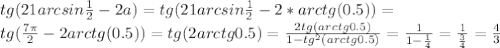 tg(21arcsin\frac{1}{2}-2a)=tg(21arcsin\frac{1}{2}-2*arctg(0.5))=\\
tg(\frac{7\pi}{2}-2arctg(0.5))=tg(2arctg0.5) = \frac{2tg(arctg0.5)}{1-tg^2(arctg0.5)} = \frac{1}{1-\frac{1}{4}}=\frac{1}{\frac{3}{4}}=\frac{4}{3}
