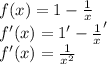 f(x)=1-\frac{1}{x}\\
f'(x)=1'-\frac{1}{x}'\\
f'(x)=\frac{1}{x^2}