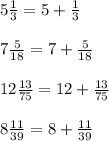 5 \frac{1}{3} = 5 +\frac{1}{3} \\ \\ 7 \frac{5}{18}= 7+ \frac{5}{18} \\ \\ 12 \frac{13}{75} =12+ \frac{13}{75} \\ \\ 8 \frac{11}{39} =8+ \frac{11}{39}