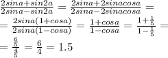 \frac{2sina+sin2a}{2sina-sin2a}=\frac{2sina+2sinacosa}{2sina-2sinacosa}=\\
=\frac{2sina(1+cosa)}{2sina(1-cosa)}=\frac{1+cosa}{1-cosa}=\frac{1+\frac{1}{5}}{1-\frac{1}{5}}=\\
=\frac{\frac{6}{5}}{\frac{4}{5}}=\frac{6}{4}=1.5