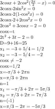3cosx+2cos^{2}( \frac{3 \pi }{2}-x)=0

3cosx-2sin^{2}x=0

3cosx-2(1-cos^{2}x)=0

3cosx-2+2cos^{2}x=0

2cos^{2}+3cosx-2=0

cosx=t

2t^{2}+3t-2=0

D=9+16=25

x_{1}=-3+5/4=1/2

x_{2}=-3-5/4=-2

cosx \neq -2

cosx=1/2

x=-\pi/3+ 2\pi n

x=\pi/3+ 2\pi n

n=1

x_{1}=-\pi /3+2 \pi=5 \pi /3

x_{2}=\pi /3+2 \pi=7 \pi /3

 n=(-1)

x=\pi /3-2 \pi =-5 \pi /3