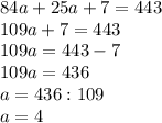 84a+25a+7=443 \\ 109a+7=443 \\ 109a=443-7 \\ 109a=436
 \\ a=436:109 \\ a= 4