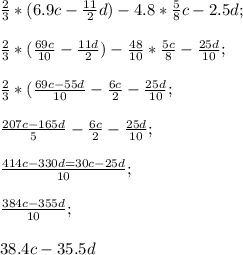 \frac{2}{3} *(6.9c- \frac{11}{2}d)-4.8* \frac{5}{8}c-2.5d; \\ \\ 
 \frac{2}{3}*( \frac{69c}{10} - \frac{11d}{2})- \frac{48}{10} * \frac{5c}{8}- \frac{25d}{10} ; \\ \\ 
 \frac{2}{3}*( \frac{69c-55d}{10}- \frac{6c}{2}- \frac{25d}{10} ;
 \\ \\ \frac{207c-165d}{5}- \frac{6c}{2}- \frac{25d}{10} ; \\ \\ 
 \frac{414c-330d=30c-25d}{10}; \\ \\ 
 \frac{384c-355d}{10} ; \\ \\ 
38.4c-35.5d