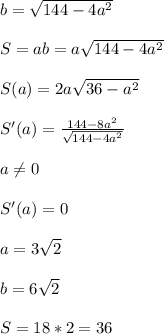 b=\sqrt{144-4a^2}\\\\
S=ab=a\sqrt{144-4a^2}\\\\
S(a)=2a\sqrt{36-a^2}\\\\
S'(a)=\frac{144-8a^2}{\sqrt{144-4a^2}}\\\\ 
 a \neq 0\\\\
S'(a)=0\\\\
a=3\sqrt{2}\\\\ 
b=6\sqrt{2}\\\\ 
S=18*2=36