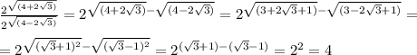 \frac{2^{\sqrt{(4+2\sqrt{3})}}}{2^{\sqrt{(4-2\sqrt{3})}}}=2^{\sqrt{(4+2\sqrt{3})}-\sqrt{(4-2\sqrt{3})}}=2^{\sqrt{(3+2\sqrt{3}+1)}-\sqrt{(3-2\sqrt{3}+1)}}}=\\ \\ =2^{\sqrt{(\sqrt{3}+1)^{2}}-\sqrt{(\sqrt{3}-1)^{2}}}}=2^{(\sqrt{3}+1)-(\sqrt{3}-1)}}=2^{2}=4