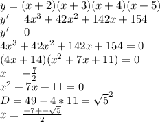 y=(x+2)(x+3)(x+4)(x+5)\\
y'=4x^3+42x^2+142x+154\\ 
y'=0\\ 
4x^3+42x^2+142x+154=0\\
(4x+14)(x^2+7x+11)=0\\
x=-\frac{7}{2}\\
x^2+7x+11=0\\
D=49-4*11=\sqrt{5}^2\\
x=\frac{-7+-\sqrt{5}}{2}\\