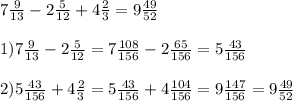 7 \frac{9}{13} -2 \frac{5}{12}+4 \frac{2}{3}=9 \frac{49}{52} \\ \\ 
1)7 \frac{9}{13}-2 \frac{5}{12}=7 \frac{108}{156}-2 \frac{65}{156}=5 \frac{43}{156} \\ \\ 
2)5 \frac{43}{156}+4 \frac{2}{3}=5 \frac{43}{156}+4 \frac{104}{156}=9 \frac{147}{156} =9 \frac{49}{52}