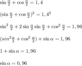 \sin \frac{ \alpha }{2} +\cos \frac{ \alpha }{2} =1,4\\
\\
(\sin \frac{ \alpha }{2} +\cos \frac{ \alpha }{2})^2 =1,4^2\\\\
\sin^2 \frac{ \alpha }{2} +2\sin \frac{ \alpha }{2}\sin \frac{ \alpha }{2}+\cos^2 \frac{ \alpha }{2} =1,96\\
\\ (sin^2 \frac{ \alpha }{2}+\cos^2 \frac{ \alpha }{2} ) +\sin \alpha =1,96\\
\\
1+\sin \alpha =1,96\\\\
\sin \alpha =0,96