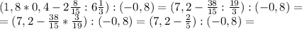 (1,8*0,4-2\frac{8}{15}: 6\frac{1}{3}):(-0,8) =(7,2-\frac{38}{15}: \frac{19}{3}):(-0,8) =\\
 =(7,2-\frac{38}{15}* \frac{3}{19}):(-0,8) = (7,2-\frac{2}{5}):(-0,8) =