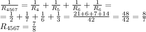 \frac{1}{R_{4567}} = \frac{1}{R_4} + \frac{1}{R_5}+ \frac{1}{R_6}+ \frac{1}{R_6}= \\ 
= \frac{1}{2} + \frac{1}{7}+ \frac{1}{6}+ \frac{1}{3}= \frac{21+6+7+14}{42}= \frac{48}{42}= \frac{8}{7} \\ 
R_{4567} = \frac{7}{8}