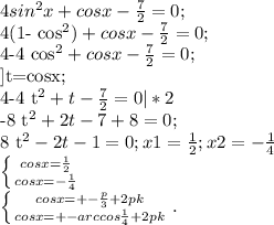 4 sin^{2}x+cosx- \frac{7}{2}=0;

4(1- cos^{2} )+cosx- \frac{7}{2}=0;

4-4 cos^{2}+cosx- \frac{7}{2}=0;

]t=cosx;

4-4 t^{2}+t- \frac{7}{2}=0 |*2

-8 t^{2} +2t-7+8=0;

8 t^{2}-2t-1=0; x1= \frac{1}{2} ; x2=- \frac{1}{4}

 \left \{ {{cosx= \frac{1}{2} } \atop {cosx= -\frac{1}{4} }} \right

 \left \{ {{cosx=+- \frac{p}{3}+2pk} \atop {cosx= +-arccos\frac{1}{4}+2pk }} \right. .