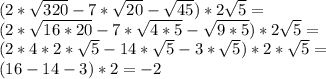(2* \sqrt{320} -7*\sqrt{20} - \sqrt{45} )*2 \sqrt{5} = \\ 
(2* \sqrt{16*20} -7* \sqrt{4*5} - \sqrt{9*5})*2 \sqrt{5}=\\
(2*4*2*\sqrt{5}-14*\sqrt{5}-3*\sqrt{5})*2*\sqrt{5}=\\
(16-14-3)*2=-2