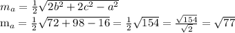 m_{a} = \frac{1}{2} \sqrt{2 b^{2} +2 c^{2}- a^{2} }

 m_{a} = \frac{1}{2} \sqrt{72+98-16} = \frac{1}{2} \sqrt{154} = \frac{ \sqrt{154} }{ \sqrt{2} } = \sqrt{77}