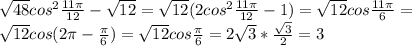 \sqrt{48} cos^{2} \frac{11 \pi }{12} - \sqrt{12}= \sqrt{12}(2cos^{2} \frac{11 \pi }{12} - 1)= \sqrt{12} cos \frac{11 \pi }{6} = \\ 
\sqrt{12} cos(2 \pi - \frac{ \pi }{6})= \sqrt{12} cos \frac{ \pi }{6} =2 \sqrt{3}* \frac{ \sqrt{3} }{2} =3 \\