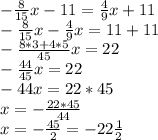-\frac{8}{15}x-11=\frac{4}{9}x+11\\
-\frac{8}{15}x-\frac{4}{9}x=11+11\\
-\frac{8*3+4*5}{45}x=22\\
-\frac{44}{45}x=22\\
-44x=22*45\\
x=-\frac{22*45}{44}\\
x=-\frac{45}{2}=-22\frac{1}{2}\\