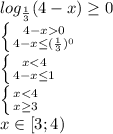 log_ \frac{1}{3} (4-x) \geq 0
\\\
 \left \{ {{4-x0} \atop {4-x \leq ( \frac{1}{3} )^0}} \right. 
\\\
 \left \{ {{x<4 \atop {4-x \leq 1}} \right. 
\\\
 \left \{ {{x<4 \atop {x \geq 3}} \right. 
\\\
x\in[3;4)