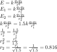E=k \frac{q_1q_2}{r^2} \\ E_1=k \frac{q_1q_2}{r_1^2} \\ E_2=k \frac{q_1q_2}{r_2^2} \\ k \frac{q_1q_2}{r_2^2} =1.5k \frac{q_1q_2}{r_1^2} \\ \frac{1}{r_2^2}= \frac{1.5}{r_1^2} \\ r_2^2= \frac{r_1^2}{1.5} \\ 
r_2= \frac{r_1}{ \sqrt{1.5} }=\frac{1}{ \sqrt{1.5} }=0.816