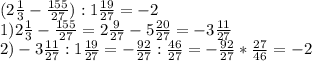 (2 \frac{1}{3} - \frac{155}{27}):1 \frac{19}{27} =-2 \\ 
1)2 \frac{1}{3} - \frac{155}{27}=2 \frac{9}{27} - 5\frac{20}{27}=-3 \frac{11}{27} \\ 
2)-3 \frac{11}{27} :1 \frac{19}{27} =- \frac{92}{27}:\frac{46}{27} = - \frac{92}{27}*\frac{27}{46} = -2 \\