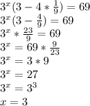 3^x(3-4* \frac{1}{9} )=69
\\3^x(3-\frac{4}{9})=69
\\3^x* \frac{23}{9} =69\\3^x=69* \frac{9}{23} \\3^x=3*9\\3^x=27\\3^x=3^3\\x=3