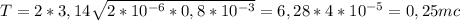 T=2*3,14 \sqrt{2*10 ^{-6} *0,8*10 ^{-3} } =6,28*4*10 ^{-5}=0,25 mc
