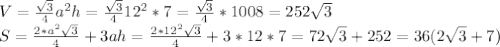 V= \frac{ \sqrt{3} }{4} a^2h= \frac{ \sqrt{3} }{4} 12^2*7= \frac{ \sqrt{3} }{4} *1008=252 \sqrt{3} \\
S= \frac{2*a^2 \sqrt{3} }{4} +3ah= \frac{2*12^2 \sqrt{3} }{4} +3*12*7=72 \sqrt{3} +252=36(2\sqrt{3}+7)