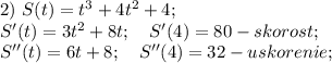 2)\ S(t)=t^3+4t^2+4;\\
S'(t)=3t^2+8t;\ \ \ S'(4)=80-skorost;\\
S''(t)=6t+8;\ \ \ S''(4)=32-uskorenie;