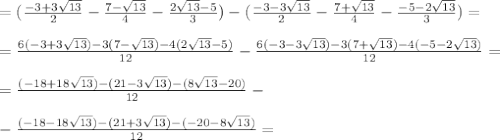 =(\frac{-3+ 3\sqrt{13} }{2}- \frac{7- \sqrt{13}}{4} - \frac{2\sqrt{13}-5}{3})-(\frac{-3- 3\sqrt{13} }{2}- \frac{7+ \sqrt{13}}{4} - \frac{-5-2\sqrt{13}}{3})= \\ \\ 
=\frac{6(-3+ 3\sqrt{13})-3(7- \sqrt{13})-4(2\sqrt{13}-5)}{12}
-\frac{6(-3- 3\sqrt{13})-3(7+ \sqrt{13})-4(-5-2\sqrt{13})}{12}= \\ \\ 
=\frac{(-18+ 18\sqrt{13})-(21- 3\sqrt{13})-(8\sqrt{13}-20)}{12}- \\ \\ 
-\frac{(-18- 18\sqrt{13})-(21+ 3\sqrt{13})-(-20-8\sqrt{13})}{12}=