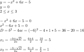 y=-x^2+6x-5 \\ y=0 \\ 2\leq x \leq 3 \\ \\ 
-x^2+6x-5=0 \\ x^2-6x+5=0 \\D=b^2-4ac=(-6)^2-4*1*5=36-20=16 \\ \\ 
x_{1}=\frac{-b+\sqrt{D}}{2a}=\frac{6+4}{2}=\frac{10}{2}=5 \\ \\ 
x_{2}=\frac{-b-\sqrt{D}}{2a}=\frac{6-4}{2}=\frac{2}{2}=1 \\ \\
