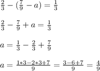 \frac{2}{3} -( \frac{7}{9} - a ) = \frac{1}{3} \\ \\ 
 \frac{2}{3} - \frac{7}{9} + a = \frac{1}{3} \\ \\ 
a = \frac{1}{3} -\frac{2}{3}+\frac{7}{9} \\ \\ 
a = \frac{1*3-2*3+7}{9}=\frac{3-6+7}{9}= \frac{4}{9}