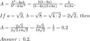 A=\frac{b^2-8ab}{b^2-64a^2}=\frac{b(b-8a)}{(b-8a)(b+8a)}=\frac{b}{b+8a}.\\\\
If \ a=\sqrt{2}, \ b=\sqrt8=\sqrt{4\cdot 2}=2\sqrt{2}, \ then \\\\
A=\frac{2\sqrt{2}}{2\sqrt{2}+8\sqrt{2}}=\frac{2\sqrt{2}}{10\sqrt{2}}=\frac{1}{5}=0.2\\\\
Answer: \ 0.2.