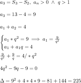 \\a_3=S_3-S_2, \ a_n0 \ \wedge \ q1
\\
\\a_3=13-4=9
\\
\\a_1+a_2=4
\\
\\\begin{cases}a_1*q^2=9\implies a_1=\frac{9}{q^2}\\a_1+a_1q=4\end{cases}
\\
\\\frac{9}{q^2}+\frac 9q=4/*q^2
\\
\\4q^2-9q-9=0
\\
\\\Delta=9^2+4*4*9=81+144=225

