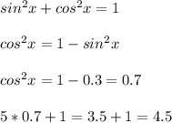 \\sin^2x+cos^2x=1
\\
\\cos^2x=1-sin^2x
\\
\\cos^2x=1-0.3=0.7
\\
\\5*0.7+1=3.5+1=4.5
