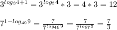 3^{log_{3}4+1}=3^{log_{3}4}*3=4*3=12\\\\
 7^{1-log_{49}9} =\frac{7}{7^{log_{49}9}} = \frac{7}{7^{log_{7}3}} = \frac{7}{3}