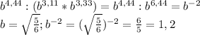 b^{4,44}:(b^{3,11}*b^{3,33}) =b^{4,44}:b^{6,44}=b^{-2} \\ 
b= \sqrt{ \frac{5}{6} } ;b^{-2}=(\sqrt{ \frac{5}{6} } )^{-2}= \frac{6}{5} =1,2 \\