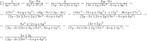 1)\frac{4}{4y^2-9x^2}-\frac{6y-9x}{8y^3+27x^3}=\frac{4}{(2y-3x)(3x+2y)}-\frac{6y-9x}{(3x+2y)(9x^2-6xy+4y^2)}= \\ \\ = \frac{4(9x^2-6xy+4y^2)-(6y-9x)(2y-3x)}{(2y-3x)(3x+2y)(9x^2-6xy+4y^2)}= \frac{(36x^2-24xy+16y^2)-(12y^2-36xy+27x^2)}{(2y-3x)(3x+2y)(9x^2-6xy+4y^2)} = \\ \\ 
=\frac{9x^2+12xy+4y^2}{(2y-3x)(3x+2y)(9x^2-6xy+4y^2)} =\frac{(3x+2y)^2}{(2y-3x)(3x+2y)(9x^2-6xy+4y^2)} = \\ \\ =\frac{3x+2y}{(2y-3x)(9x^2-6xy+4y^2)}
