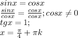 sinx=cosx \\ 
 \frac{sinx}{cosx}= \frac{cosx}{cosx} ;cosx \neq 0 \\ 
tgx=1; \\ 
x= \frac{ \pi }{4} + \pi k \\