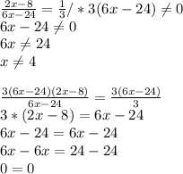 \frac{2x-8}{6x-24} = \frac{1}{3} /*3(6x-24) \neq 0 \\ 6x-24 \neq 0 \\ 6x \neq 24 \\ x \neq 4 \\ \\ \frac{3(6x-24)(2x-8)}{6x-24} = \frac{3(6x-24)}{3} \\ 3*(2x-8)=6x-24\\6x-24=6x-24\\6x-6x=24-24\\0=0
