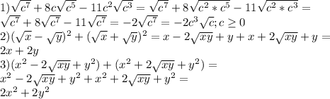 1) \sqrt{c^{7}} +8c \sqrt{c^{5}} -11c ^{2} \sqrt{c^{3}} =\sqrt{c^{7}} +8 \sqrt{c^{2}*c^{5}} -11 \sqrt{c^{2}*c^{3}} = \\ \sqrt{c^{7}} +8 \sqrt{c^{7}}-11 \sqrt{c^{7}}=-2 \sqrt{c^{7}}=-2c^{3} \sqrt{c};c \geq 0 \\ 
2)( \sqrt{x} - \sqrt{y} ) ^{2} +( \sqrt{x} + \sqrt{y}) ^{2} =x-2 \sqrt{xy} +y+x+2 \sqrt{xy} +y= \\ 
2x+2y \\ 
3) (x^{2} -2 \sqrt{xy}+ y^{2} )+(x^{2} +2 \sqrt{xy}+ y^{2} )= \\ 
x^{2} -2 \sqrt{xy}+ y^{2}+x^{2} +2 \sqrt{xy}+ y^{2}= \\ 
2 x^{2} +2 y^{2} \\