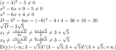 (x-3)^2-5 \neq 0 \\ x^2-6x+9-5 \neq 0 \\ x^2-6x+4 \neq 0 \\ D=b^2-4ac=(-6)^2-4*4=36+16=20 \\ \sqrt{D} =2 \sqrt{5} \\ x_1 \neq \frac{-b+ \sqrt{D} }{2a} \neq \frac{6+2 \sqrt{5} }{2} \neq 3+ \sqrt{5} \\ x_2 \neq \frac{-b- \sqrt{D} }{2a} \neq \frac{6-2 \sqrt{5} }{2} \neq 3- \sqrt{5}

D(y)=(-\infty;3- \sqrt{5})U(3- \sqrt{5};3+ \sqrt{5})U(3+ \sqrt{5};+\infty)