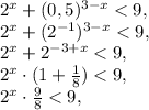 2 ^{x} +(0,5) ^{3-x}<9, \\ 2 ^{x}+(2 ^{-1} ) ^{3-x} <9, \\ 2 ^{x} +2 ^{-3+x} <9, \\ 2 ^{x} \cdot(1+ \frac{1}{8} )<9, \\ 2 ^{x} \cdot \frac{9}{8} <9,
