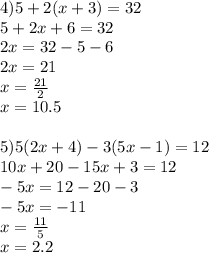 4)5+2(x+3)=32\\5+2x+6=32\\2x=32-5-6\\2x=21\\x= \frac{21}{2} \\ x=10.5 \\ \\ 5)5(2x+4)-3(5x-1)=12\\10x+20-15x+3=12\\-5x=12-20-3\\-5x=-11\\x= \frac{11}{5} \\ x=2.2
