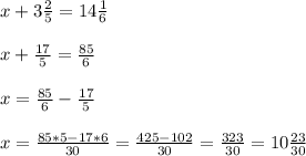 x+3\frac{2}{5}=14\frac{1}{6} \\ \\ 
x+\frac{17}{5}=\frac{85}{6} \\ \\ 
x=\frac{85}{6}-\frac{17}{5} \\ \\ 
x= \frac{85*5-17*6}{30} =\frac{425-102}{30} = \frac{323}{30} =10 \frac{23}{30}