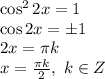 \cos^22x=1
\\\
\cos2x=\pm1
\\\
2x= \pi k
\\\
x= \frac{ \pi k}{2} , \ k\in Z